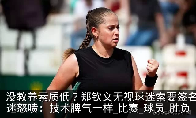 没教养素质低？郑钦文无视球迷索要签名！球迷怒喷：技术脾气一样_比赛_球员_胜负