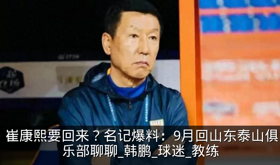 崔康熙要回来？名记爆料：9月回山东泰山俱乐部聊聊_韩鹏_球迷_教练
