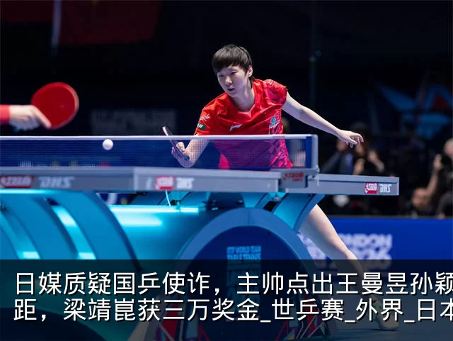 日媒质疑国乒使诈,主帅点出王曼昱孙颖莎差距,梁靖崑获三万奖金_世乒赛_外界_日本